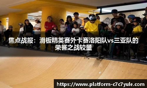 焦点战报：滑板精英赛外卡赛洛阳队vs三亚队的荣誉之战较量