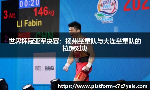 世界杯冠亚军决赛：扬州举重队与大连举重队的拉锯对决